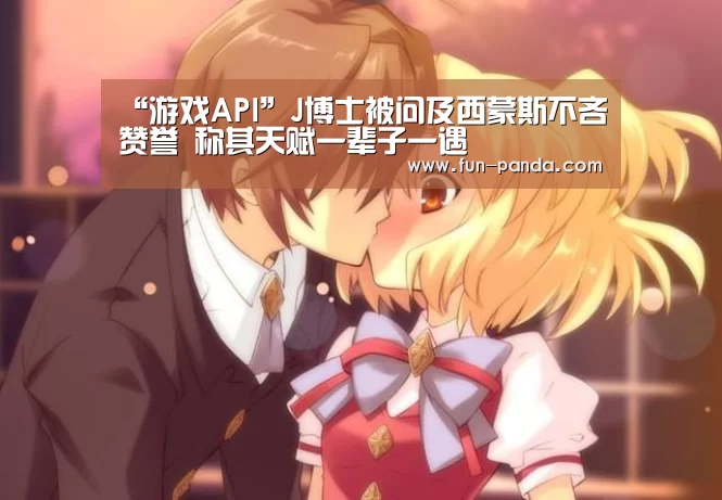 “游戏API”J博士被问及西蒙斯不吝赞誉 称其天赋一辈子一遇(图2) 熊猫体育